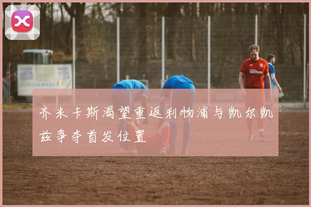 齐米卡斯渴望重返利物浦与凯尔凯兹争夺首发位置