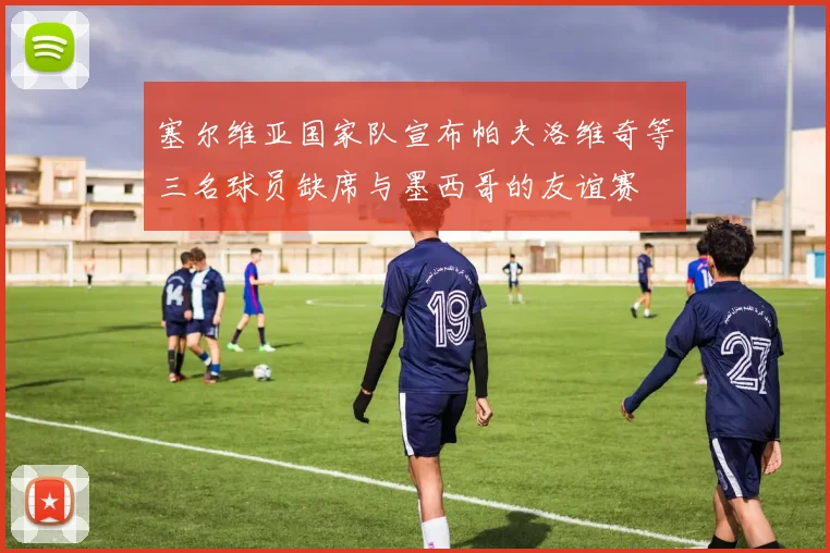 塞尔维亚国家队宣布帕夫洛维奇等三名球员缺席与墨西哥的友谊赛