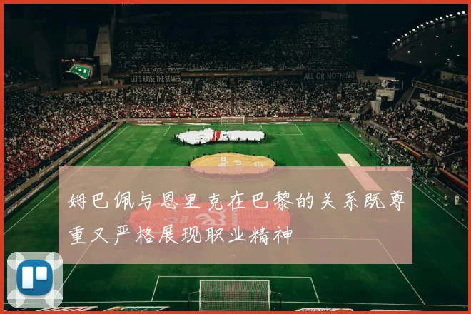 姆巴佩与恩里克在巴黎的关系既尊重又严格展现职业精神
