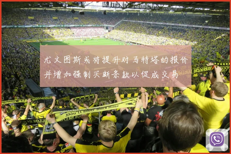 尤文图斯或将提升对马特塔的报价并增加强制买断条款以促成交易