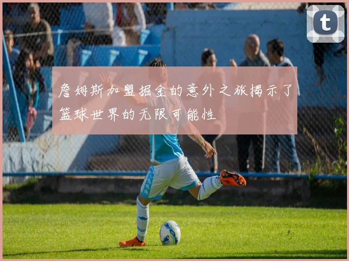 詹姆斯加盟掘金的意外之旅揭示了篮球世界的无限可能性