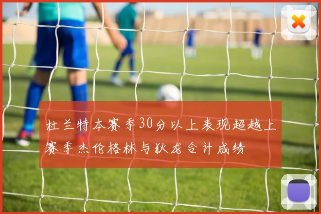 杜兰特本赛季30分以上表现超越上赛季杰伦格林与狄龙合计成绩