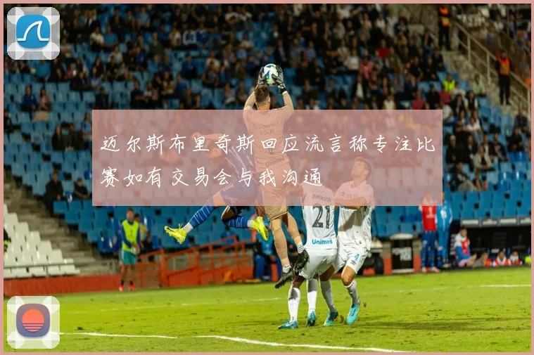 迈尔斯布里奇斯回应流言称专注比赛如有交易会与我沟通