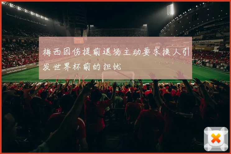 梅西因伤提前退场主动要求换人引发世界杯前的担忧