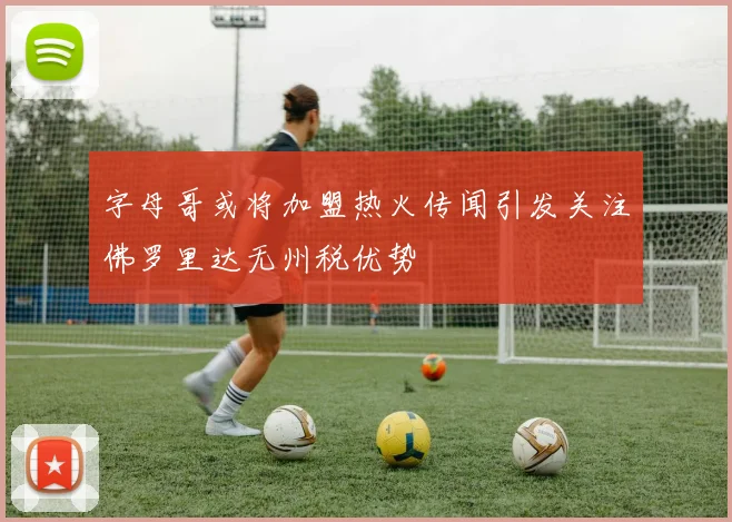 字母哥或将加盟热火传闻引发关注佛罗里达无州税优势