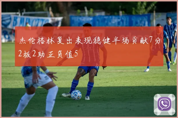 杰伦格林复出表现稳健半场贡献7分2板2助正负值5