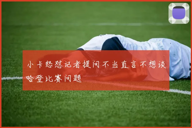小卡怒怼记者提问不当直言不想谈哈登比赛问题