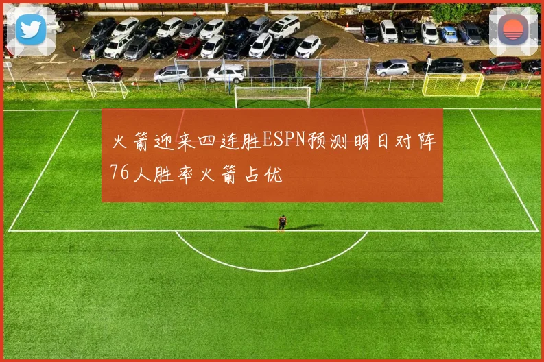 火箭迎来四连胜ESPN预测明日对阵76人胜率火箭占优