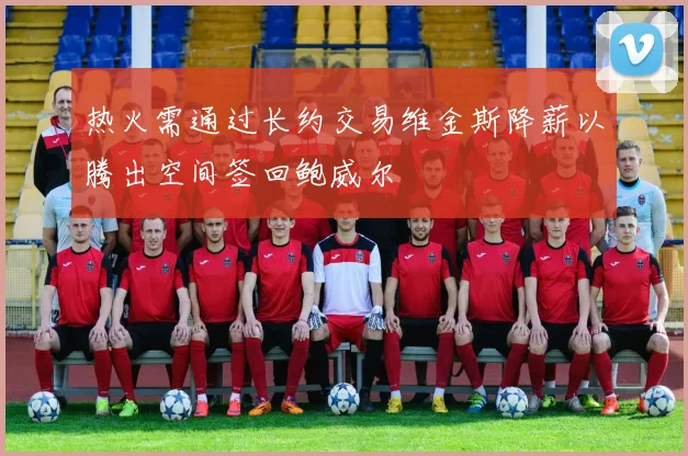 热火需通过长约交易维金斯降薪以腾出空间签回鲍威尔