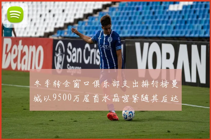 冬季转会窗口俱乐部支出排行榜曼城以9500万居首水晶宫紧随其后达8970万