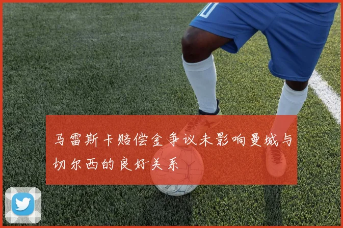 马雷斯卡赔偿金争议未影响曼城与切尔西的良好关系