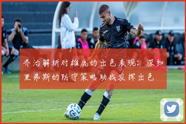 乔治解析对雄鹿的出色表现：深知里弗斯的防守策略助我发挥出色