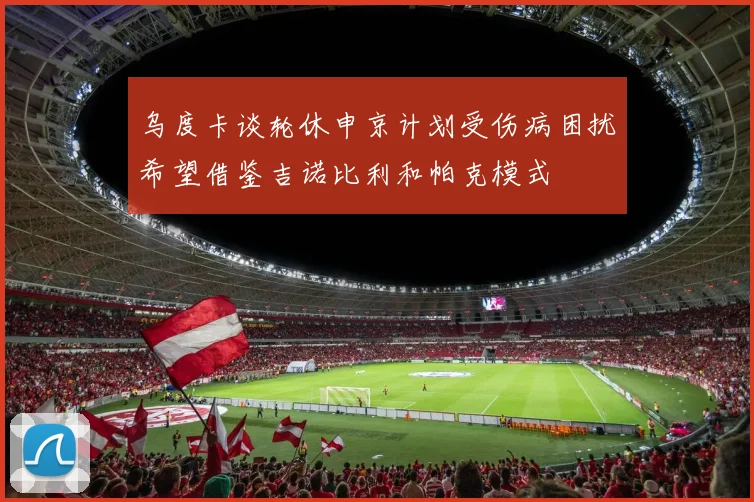 乌度卡谈轮休申京计划受伤病困扰希望借鉴吉诺比利和帕克模式